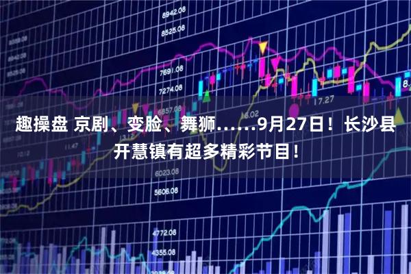 趣操盘 京剧、变脸、舞狮……9月27日！长沙县开慧镇有超多精彩节目！