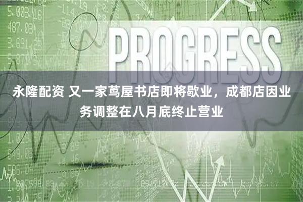 永隆配资 又一家茑屋书店即将歇业，成都店因业务调整在八月底终止营业