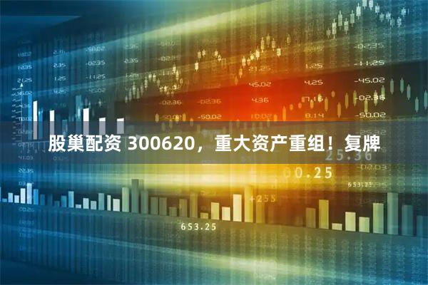 股巢配资 300620，重大资产重组！复牌