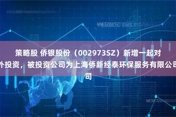 策略股 侨银股份（002973SZ）新增一起对外投资，被投资公司为上海侨新经泰环保服务有限公司