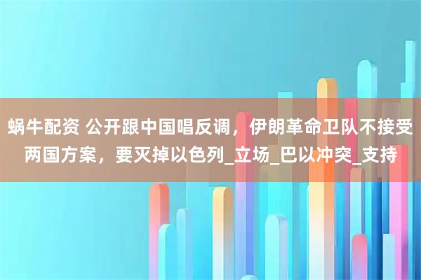 蜗牛配资 公开跟中国唱反调，伊朗革命卫队不接受两国方案，要灭掉以色列_立场_巴以冲突_支持