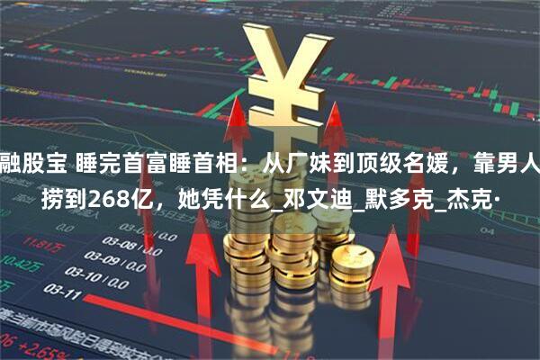 融股宝 睡完首富睡首相：从厂妹到顶级名媛，靠男人捞到268亿，她凭什么_邓文迪_默多克_杰克·