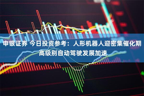 申银证券 今日投资参考：人形机器人迎密集催化期 高级别自动驾驶发展加速