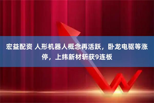 宏益配资 人形机器人概念再活跃，卧龙电驱等涨停，上纬新材斩获9连板
