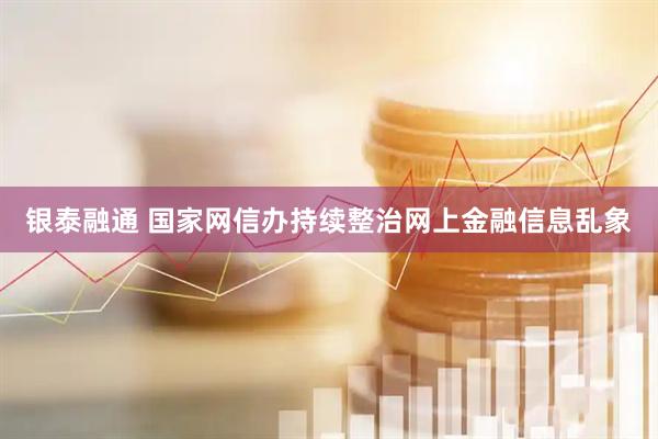 银泰融通 国家网信办持续整治网上金融信息乱象