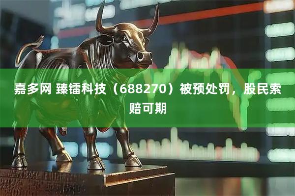 嘉多网 臻镭科技（688270）被预处罚，股民索赔可期