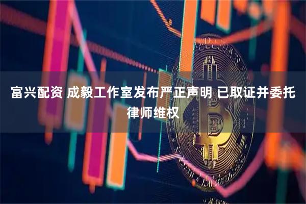 富兴配资 成毅工作室发布严正声明 已取证并委托律师维权