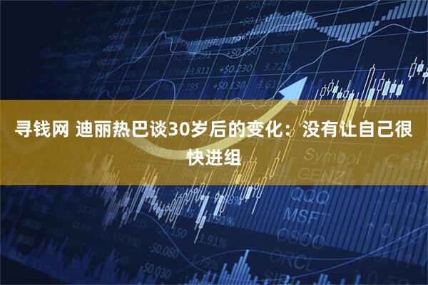 寻钱网 迪丽热巴谈30岁后的变化：没有让自己很快进组
