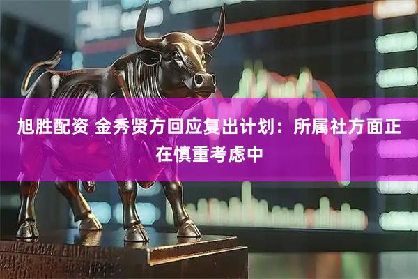 旭胜配资 金秀贤方回应复出计划：所属社方面正在慎重考虑中