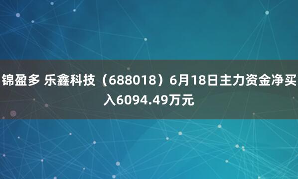 锦盈多 乐鑫科技（688018）6月18日主力资金净买入6094.49万元