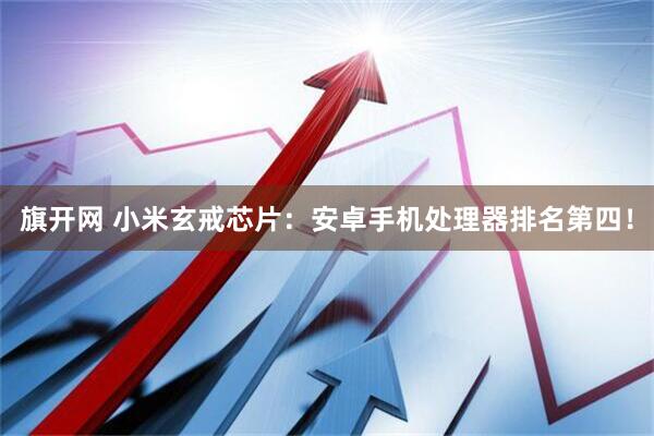 旗开网 小米玄戒芯片：安卓手机处理器排名第四！