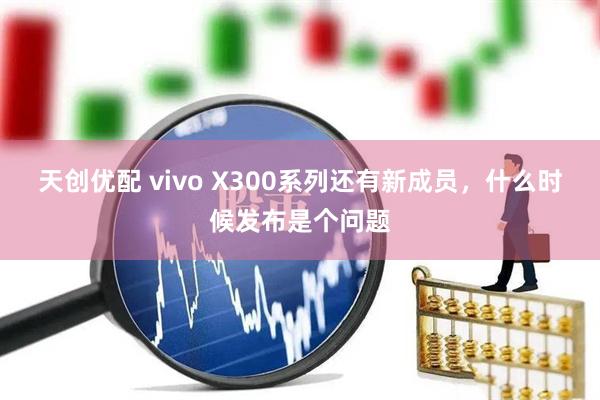 天创优配 vivo X300系列还有新成员，什么时候发布是个问题