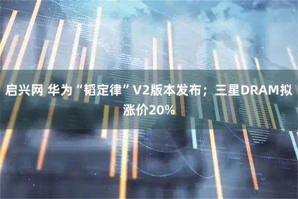 启兴网 华为“韬定律”V2版本发布；三星DRAM拟涨价20%