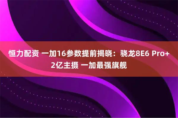 恒力配资 一加16参数提前揭晓：骁龙8E6 Pro+2亿主摄 一加最强旗舰