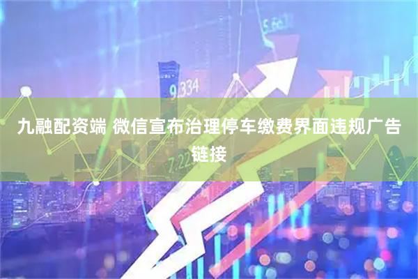 九融配资端 微信宣布治理停车缴费界面违规广告链接