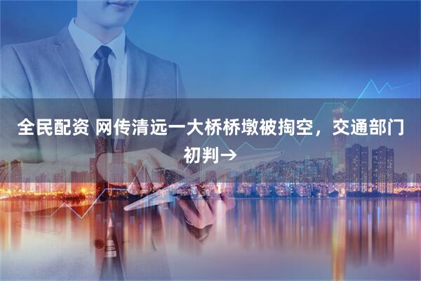 全民配资 网传清远一大桥桥墩被掏空，交通部门初判→