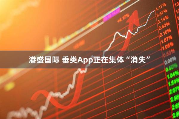 港盛国际 垂类App正在集体“消失”