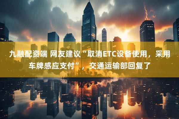 九融配资端 网友建议“取消ETC设备使用，采用车牌感应支付”，交通运输部回复了